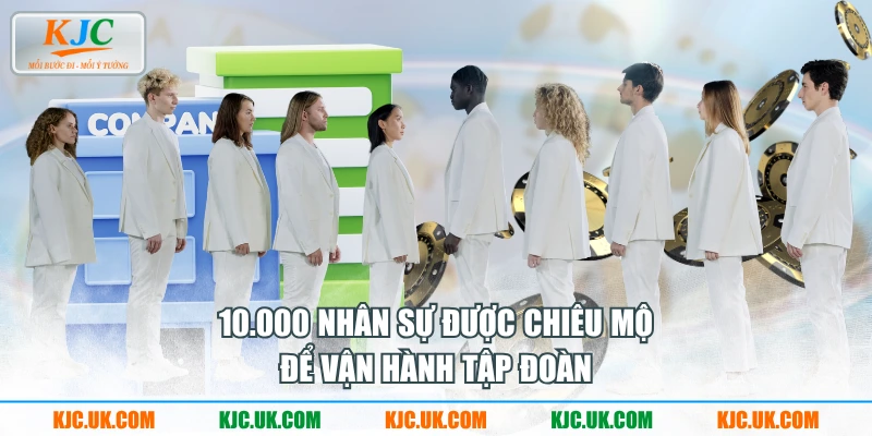 10.000 nhân sự được chiêu mộ để vận hành tập đoàn